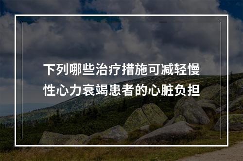 下列哪些治疗措施可减轻慢性心力衰竭患者的心脏负担