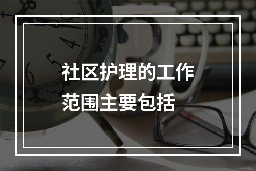 社区护理的工作范围主要包括