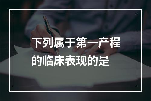 下列属于第一产程的临床表现的是