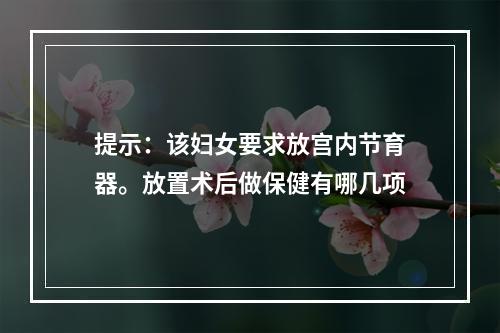 提示：该妇女要求放宫内节育器。放置术后做保健有哪几项