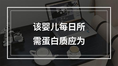 该婴儿每日所需蛋白质应为