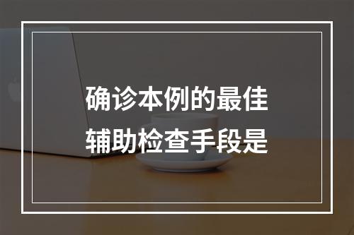 确诊本例的最佳辅助检查手段是