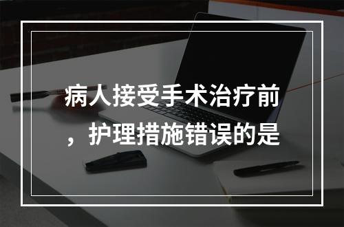 病人接受手术治疗前，护理措施错误的是