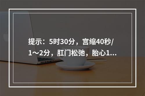 提示：5时30分，宫缩40秒/1～2分，肛门松弛，胎心170