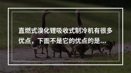 直燃式溴化锂吸收式制冷机有很多优点，下面不是它的优点的是（