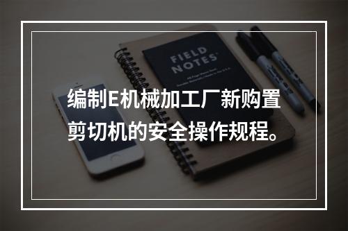 编制E机械加工厂新购置剪切机的安全操作规程。