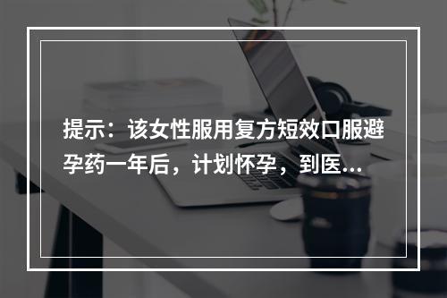 提示：该女性服用复方短效口服避孕药一年后，计划怀孕，到医院咨