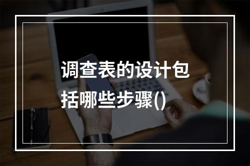 调查表的设计包括哪些步骤()