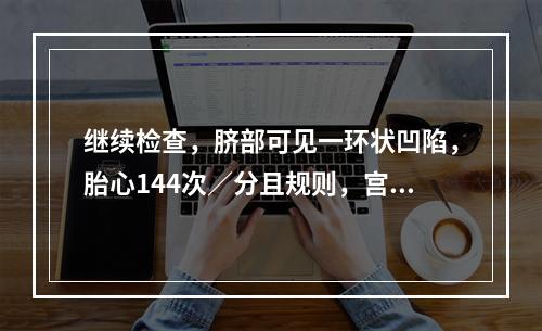 继续检查，脐部可见一环状凹陷，胎心144次／分且规则，宫缩5