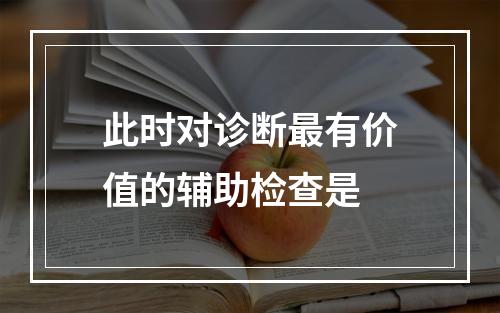 此时对诊断最有价值的辅助检查是