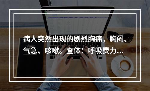 病人突然出现的剧烈胸痛，胸闷、气急、咳嗽。查体：呼吸费力，右