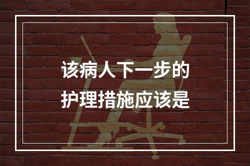 该病人下一步的护理措施应该是