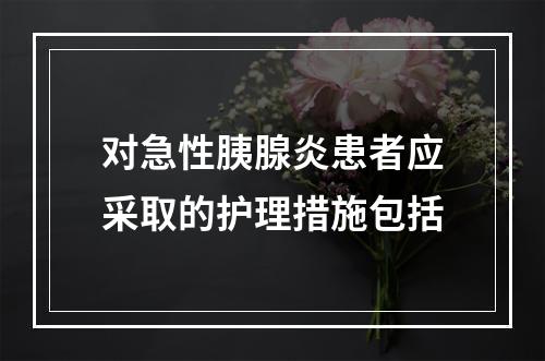 对急性胰腺炎患者应采取的护理措施包括