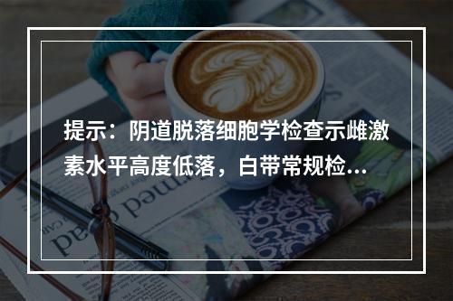 提示：阴道脱落细胞学检查示雌激素水平高度低落，白带常规检查滴