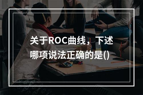 关于ROC曲线，下述哪项说法正确的是()