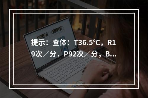 提示：查体：T36.5℃，R19次／分，P92次／分，BP1