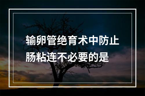 输卵管绝育术中防止肠粘连不必要的是