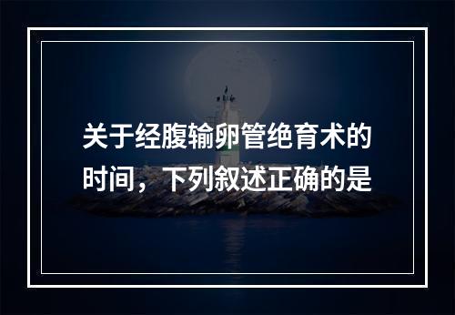 关于经腹输卵管绝育术的时间，下列叙述正确的是