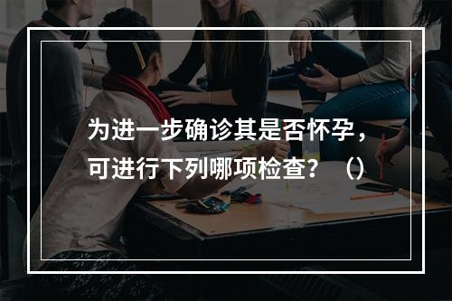 为进一步确诊其是否怀孕，可进行下列哪项检查？（）