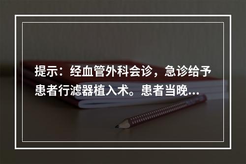 提示：经血管外科会诊，急诊给予患者行滤器植入术。患者当晚用力