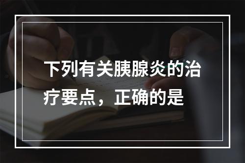 下列有关胰腺炎的治疗要点，正确的是