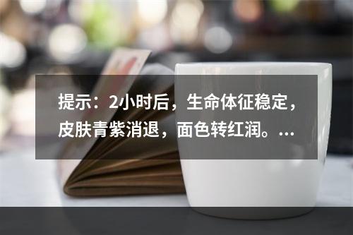 提示：2小时后，生命体征稳定，皮肤青紫消退，面色转红润。查：