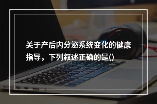 关于产后内分泌系统变化的健康指导，下列叙述正确的是()