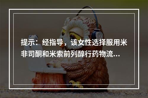 提示：经指导，该女性选择服用米非司酮和米索前列醇行药物流产。