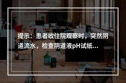 提示：患者收住院观察时，突然阴道流水，检查阴道液pH试纸蓝色