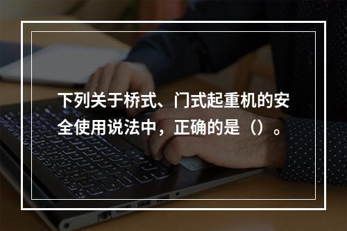 下列关于桥式、门式起重机的安全使用说法中，正确的是（）。