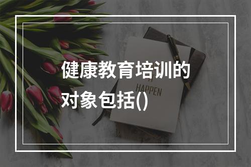 健康教育培训的对象包括()