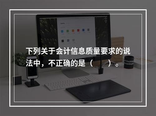 下列关于会计信息质量要求的说法中，不正确的是（　　）。