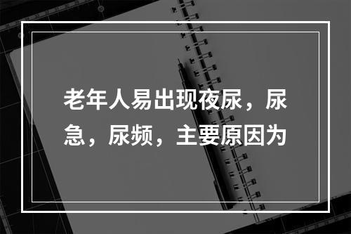 老年人易出现夜尿，尿急，尿频，主要原因为