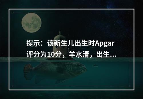 提示：该新生儿出生时Apgar评分为10分，羊水清，出生1小