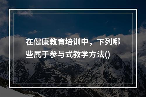 在健康教育培训中，下列哪些属于参与式教学方法()