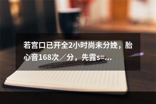 若宫口已开全2小时尚未分娩，胎心音168次／分，先露s=+4