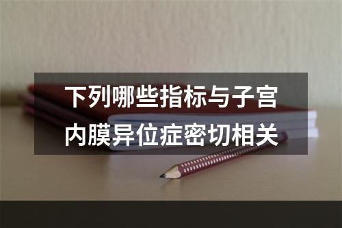 下列哪些指标与子宫内膜异位症密切相关