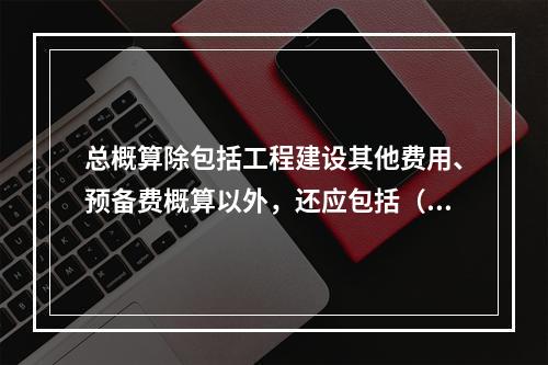 总概算除包括工程建设其他费用、预备费概算以外，还应包括（　