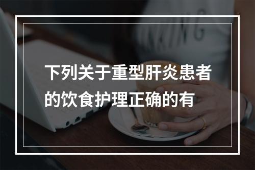 下列关于重型肝炎患者的饮食护理正确的有