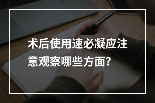 术后使用速必凝应注意观察哪些方面？