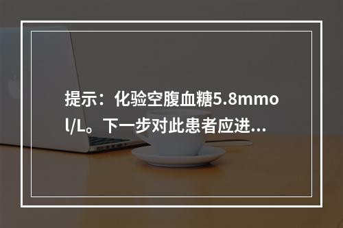 提示：化验空腹血糖5.8mmol/L。下一步对此患者应进行的