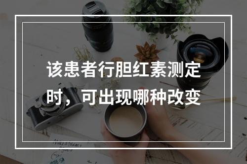 该患者行胆红素测定时，可出现哪种改变