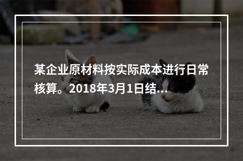 某企业原材料按实际成本进行日常核算。2018年3月1日结存甲