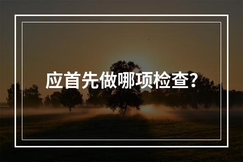 应首先做哪项检查？