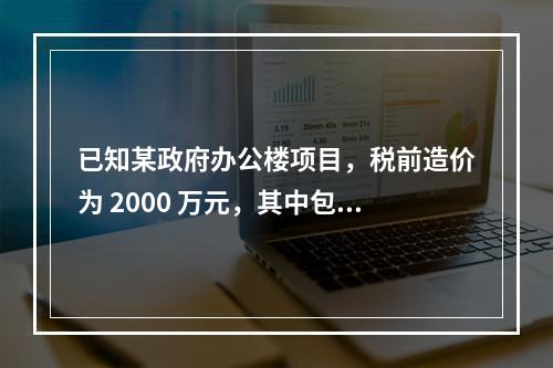 已知某政府办公楼项目，税前造价为 2000 万元，其中包含增