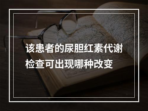 该患者的尿胆红素代谢检查可出现哪种改变