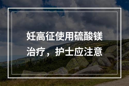 妊高征使用硫酸镁治疗，护士应注意