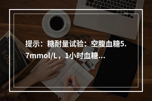 提示：糖耐量试验：空腹血糖5.7mmol/L，1小时血糖11