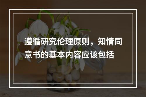 遵循研究伦理原则，知情同意书的基本内容应该包括