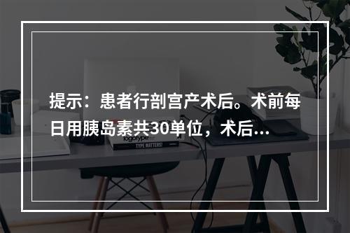 提示：患者行剖宫产术后。术前每日用胰岛素共30单位，术后第一